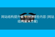 网站结构提升细节包括哪些内容 (网站结构提升方案)