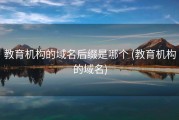 教育机构的域名后缀是哪个 (教育机构的域名)