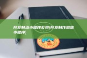 开发制造小程序公司 (开发制作微信小程序)