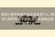 微信小程序商城开发应该留意什么 (微信小程序商家不退款,怎么申请微信客服介入)