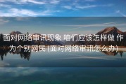面对网络审讯现象 咱们应该怎样做 作为个别网民 (面对网络审讯怎么办)