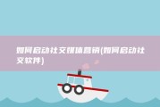 如何启动社交媒体营销 (如何启动社交软件)