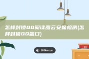 怎样封锁QQ阅读器云安保检测 (怎样封锁QQ端口)