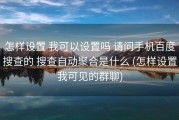 怎样设置 我可以设置吗 请问手机百度搜查的 搜查自动聚合是什么 (怎样设置我可见的群聊)