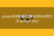 google阅读器不可访问此网站处置方法 (google play)