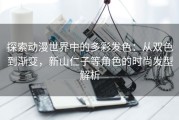 探索动漫世界中的多彩发色：从双色到渐变，新山仁子等角色的时尚发型解析