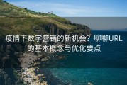 疫情下数字营销的新机会？聊聊URL的基本概念与优化要点