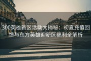 300英雄新区活动大揭秘：初夏充值回馈与东方英雄迎新区福利全解析