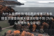 为什么我颁布微博后而后接着就去去搜查页搜查微博关键词却搜不到 (为什么我颁布失业补助)