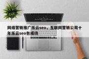 网络营销推广乐云seo，互联网营销公司十年乐云seo包成功