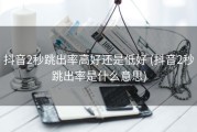 抖音2秒跳出率高好还是低好 (抖音2秒跳出率是什么意思)