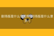 剧场版是什么意思啊 (剧场版是什么意思?)