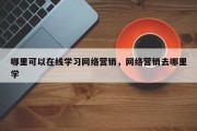 哪里可以在线学习网络营销，网络营销去哪里学