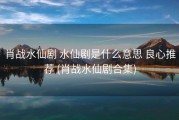 肖战水仙剧 水仙剧是什么意思 良心推荐 (肖战水仙剧合集)