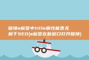 链接a标签中title属性能否无利于SEO (a标签在新窗口打开链接)