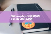 漫展cosplay什么意思 (漫展cosplay是什么意思)
