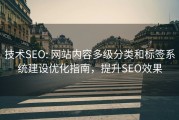 技术SEO: 网站内容多级分类和标签系统建设优化指南，提升SEO效果