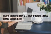 生活中网络营销的例子，生活中有哪些印象深刻的网络营销事件?