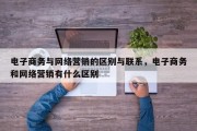 电子商务与网络营销的区别与联系，电子商务和网络营销有什么区别
