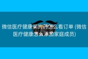 微信医疗健康买的药怎么看订单 (微信医疗健康怎么添加家庭成员)