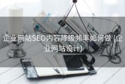 企业网站SEO内容降级频率如何做 (企业网站设计)