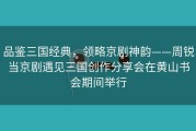 品鉴三国经典，领略京剧神韵——周锐当京剧遇见三国创作分享会在黄山书会期间举行