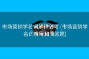 市场营销学名词解释必考 (市场营销学名词解释和简答题)