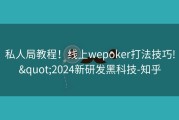 私人局教程！线上wepoker打法技巧!&quot;2024新研发黑科技-知乎