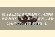 指标企业的运营范畴没有和小程序的运营内容不一样 小程序迁徙 可以迁徙过去吗 (企业的指标是指什么)