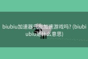 biubiu加速器只能加速游戏吗? (biubiubiu是什么意思)