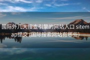 国际外几大搜查引擎的网站入口 sitemap提交 (国际搜索网站有哪些)