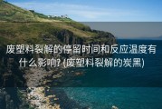 废塑料裂解的停留时间和反应温度有什么影响? (废塑料裂解的炭黑)