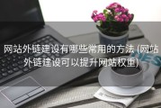 网站外链建设有哪些常用的方法 (网站外链建设可以提升网站权重)