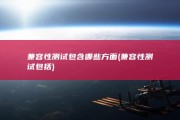 兼容性测试包含哪些方面 (兼容性测试包括)
