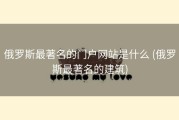 俄罗斯最著名的门户网站是什么 (俄罗斯最著名的建筑)