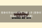 竞争对手分析从哪些方面入手 (竞争对手分析包括哪些方面)