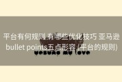 平台有何规则 有哪些优化技巧 亚马逊bullet points五点形容 (平台的规则)