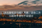 二次元御宅文化经久不衰，这些二次元题材手游你不容错过