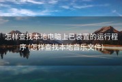 怎样查找本地电脑上已装置的运行程序 (怎样查找本地音乐文件)