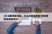 1什么是网络营销，什么叫网络营销?网络营销有哪些特点?