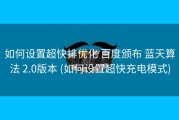 如何设置超快排优化 百度颁布 蓝天算法 2.0版本 (如何设置超快充电模式)