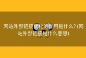 网站外部链接优化的作用是什么? (网站外部链接是什么意思)
