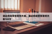 酒店网络营销策划方案，酒店网络营销策划方案500字