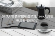 SEO人需要掌握哪些技能 (seo人员需要具备哪些知识)