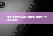 如何封锁阅读器的网址安保检索 (封闭阅读框)