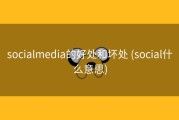 socialmedia的好处和坏处 (social什么意思)