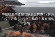 中在校生早恋频现家长怎样做 12岁小在校生开房 (在校学生早恋主要有哪些危害)