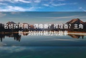 名侦探柯南：偶像番？推理番？主角新一的别样魅力与趣事