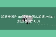 加速器国外 uu加速器怎么加速switch (加速器国外UU)