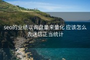 seo的业绩以询盘量来量化 应该怎么去迷信正当统计